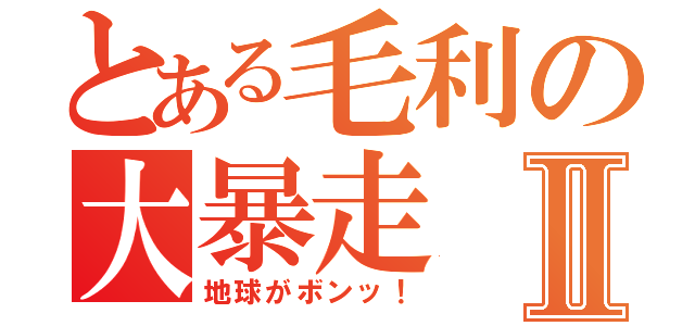 とある毛利の大暴走Ⅱ（地球がボンッ！）