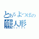 とあるよつばの熊人形（ベリーゲラ）