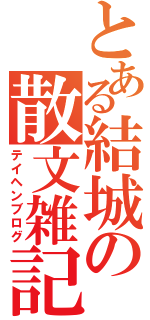 とある結城の散文雑記（テイヘンブログ）