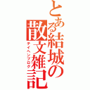 とある結城の散文雑記（テイヘンブログ）