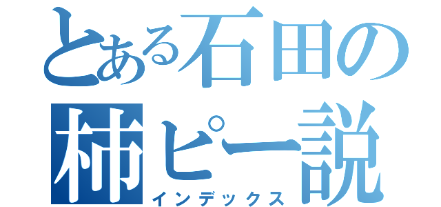 とある石田の柿ピー説（インデックス）