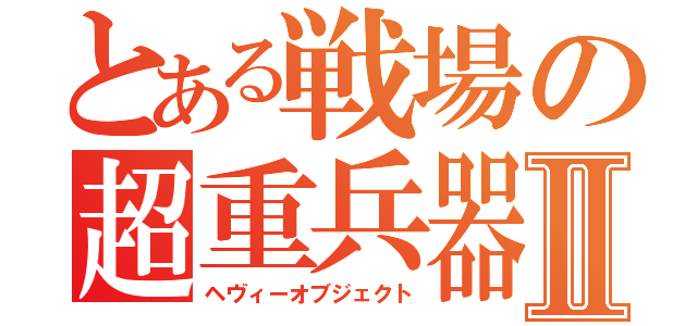 とある戦場の超重兵器Ⅱ（ヘヴィーオブジェクト）