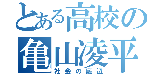 とある高校の亀山凌平 （社会の底辺）