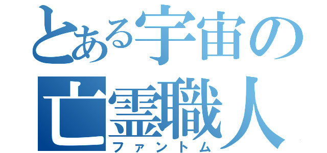 とある宇宙の亡霊職人（ファントム）