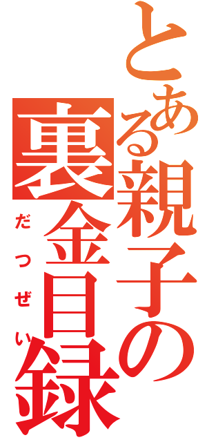 とある親子の裏金目録（だつぜい）