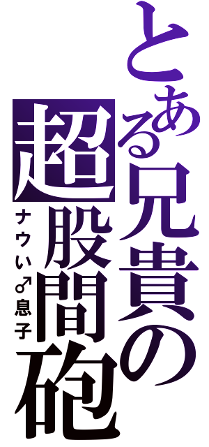 とある兄貴の超股間砲（ナウい♂息子）