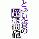 とある兄貴の超股間砲（ナウい♂息子）