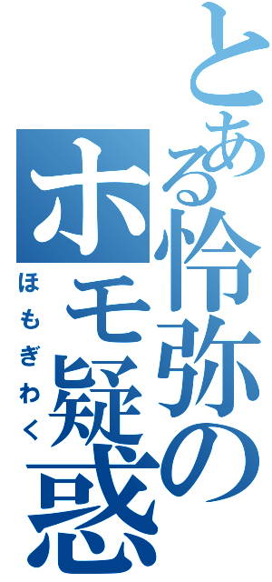 とある怜弥のホモ疑惑（ほもぎわく）