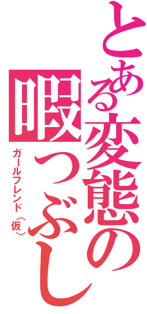 とある変態の暇つぶし（ガールフレンド（仮））