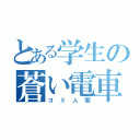 とある学生の蒼い電車（ゴ ミ 人 間）