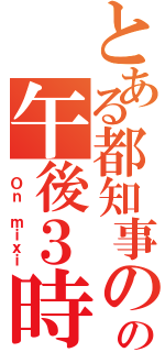 とある都知事のの午後３時（ Ｏｎ ｍｉｘｉ）