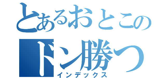 とあるおとこのドン勝つ（インデックス）