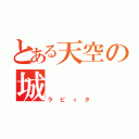 とある天空の城（ラピィタ）