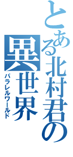 とある北村君の異世界（パラレルワールド）