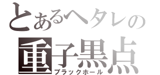 とあるヘタレの重子黒点（ブラックホール）