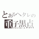 とあるヘタレの重子黒点（ブラックホール）