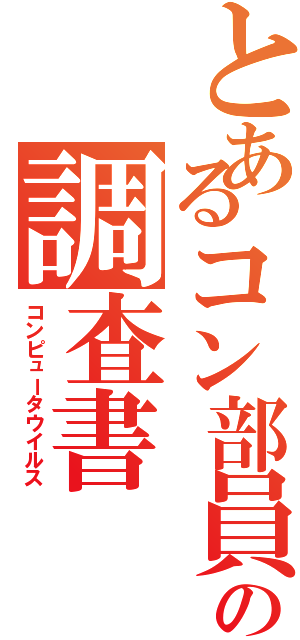 とあるコン部員の調査書（コンピュータウイルス）