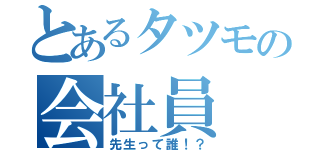 とあるタツモの会社員（先生って誰！？）