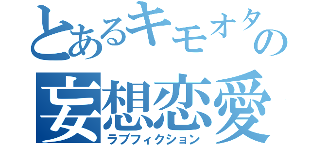 とあるキモオタの妄想恋愛（ラブフィクション）