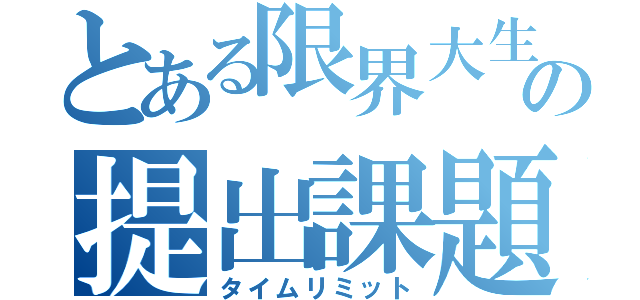 とある限界大生の提出課題（タイムリミット）