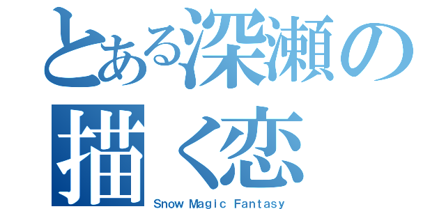 とある深瀬の描く恋（Ｓｎｏｗ Ｍａｇｉｃ Ｆａｎｔａｓｙ）