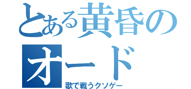 とある黄昏のオード（歌で戦うクソゲー）