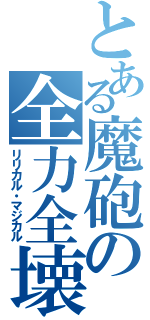 とある魔砲の全力全壊（リリカル・マジカル）