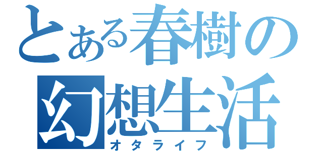 とある春樹の幻想生活（オタライフ）