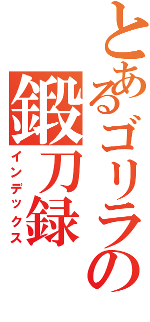 とあるゴリラの鍛刀録（インデックス）