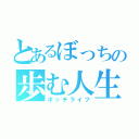 とあるぼっちの歩む人生（ボッチライフ）