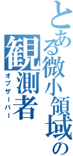 とある微小領域の観測者（オブザーバー）