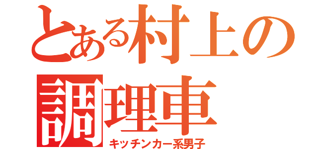 とある村上の調理車（キッチンカー系男子）