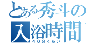 とある秀斗の入浴時間（４０分くらい）