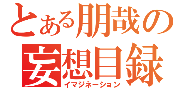 とある朋哉の妄想目録（イマジネーション）