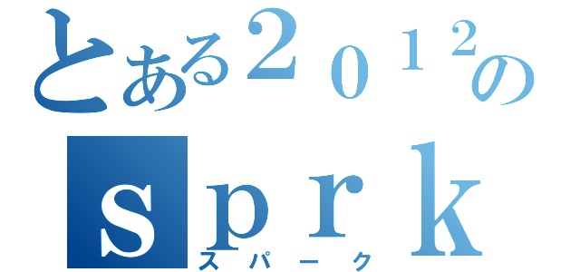 とある２０１２のｓｐｒｋ（スパーク）