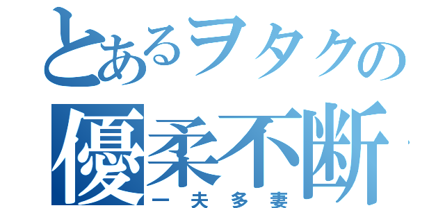 とあるヲタクの優柔不断（一夫多妻）