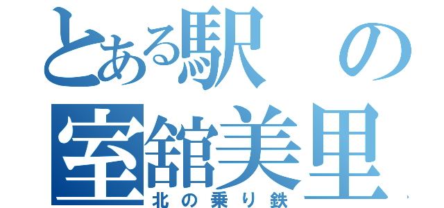 とある駅の室舘美里（北の乗り鉄）