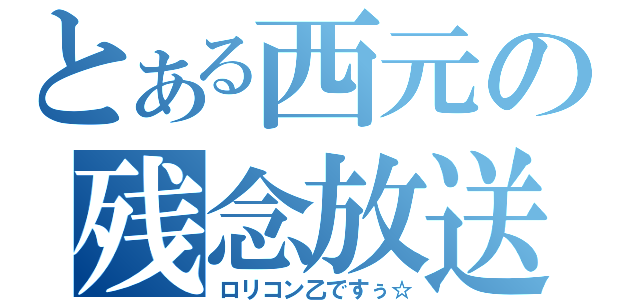 とある西元の残念放送（ロリコン乙ですぅ☆）