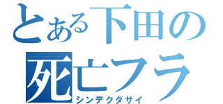 とある下田の死亡フラグ（シンデクダサイ）