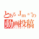 とあるＪｍａｎの動画投稿（アップロード）