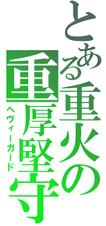 とある重火の重厚堅守（ヘヴィーガード）