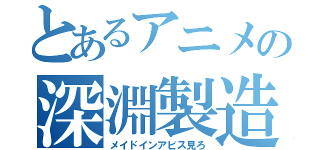 とあるアニメの深淵製造見（メイドインアビス見ろ）