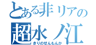 とある非リアの超水ノ江（きりのせんもんか）