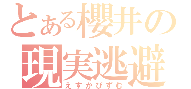 とある櫻井の現実逃避（えすかぴずむ）