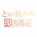 とある櫻井の現実逃避（えすかぴずむ）