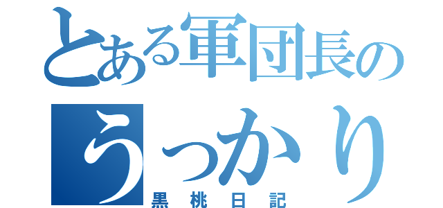 とある軍団長のうっかり目録（黒桃日記）