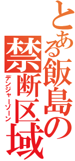 とある飯島の禁断区域（デンジャーゾーン）