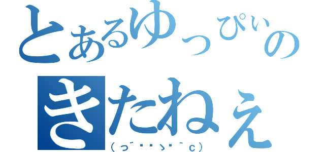 とあるゆっぴぃのきたねぇ（（っ´◔‿ゝ◔｀ｃ））