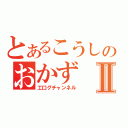 とあるこうしのおかずⅡ（工口グチャンネル）