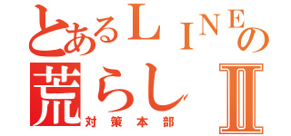 とあるＬＩＮＥの荒らしⅡ（対策本部）